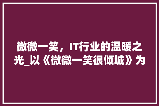 微微一笑，IT行业的温暖之光_以《微微一笑很倾城》为例