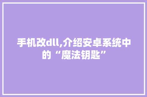 手机改dll,介绍安卓系统中的“魔法钥匙”