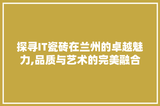 探寻IT瓷砖在兰州的卓越魅力,品质与艺术的完美融合