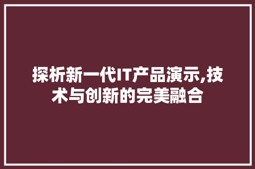 探析新一代IT产品演示,技术与创新的完美融合