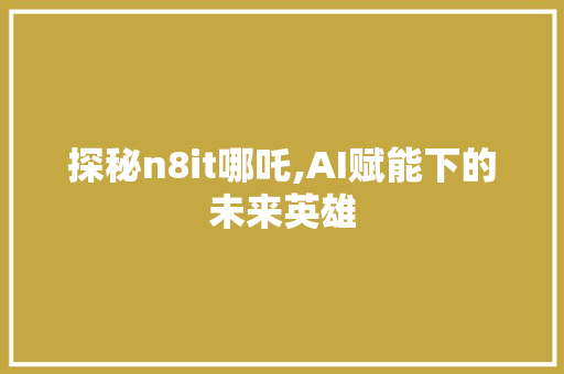 探秘n8it哪吒,AI赋能下的未来英雄