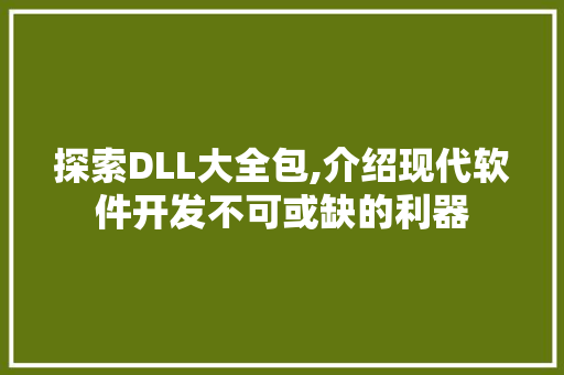 探索DLL大全包,介绍现代软件开发不可或缺的利器