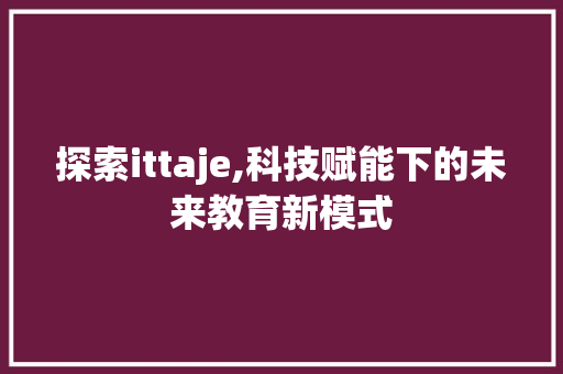 探索ittaje,科技赋能下的未来教育新模式