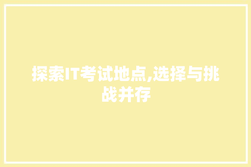 探索IT考试地点,选择与挑战并存