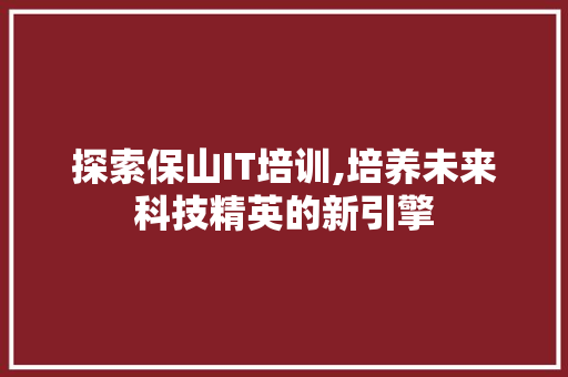 探索保山IT培训,培养未来科技精英的新引擎