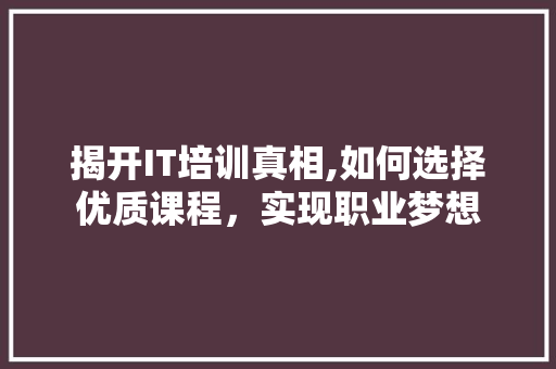 揭开IT培训真相,如何选择优质课程，实现职业梦想