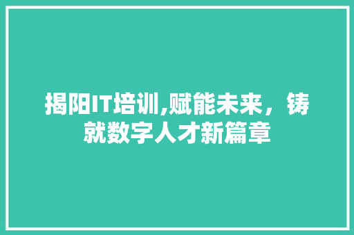揭阳IT培训,赋能未来，铸就数字人才新篇章