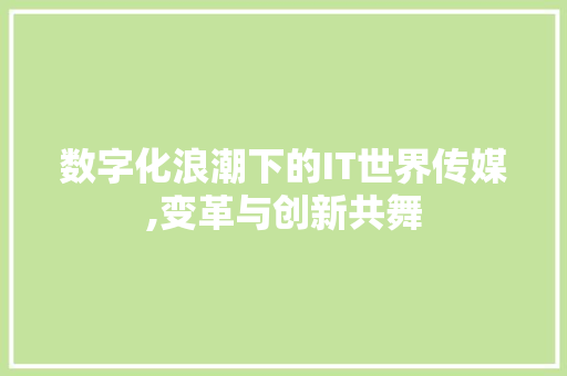 数字化浪潮下的IT世界传媒,变革与创新共舞