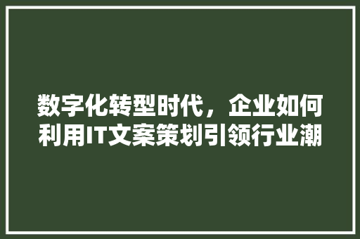 数字化转型时代，企业如何利用IT文案策划引领行业潮流