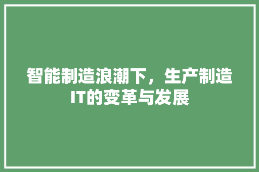 智能制造浪潮下，生产制造IT的变革与发展