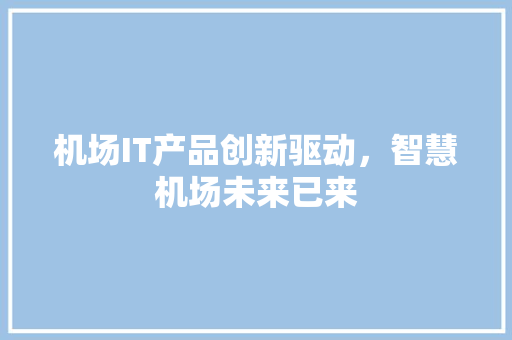 机场IT产品创新驱动，智慧机场未来已来