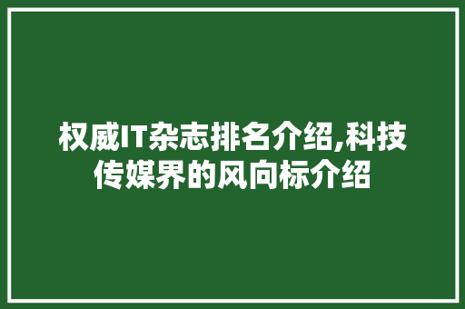 权威IT杂志排名介绍,科技传媒界的风向标介绍