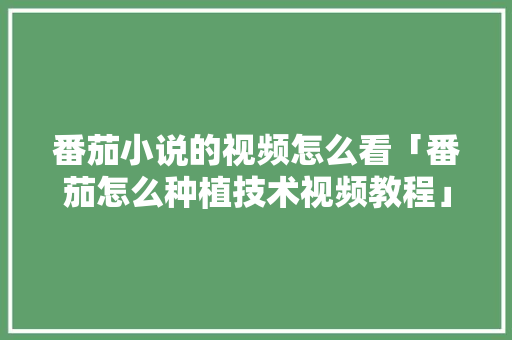 番茄小说的视频怎么看「番茄怎么种植技术视频教程」 番茄小说的视频怎么看「番茄怎么种植技术视频教程」 花朵知识