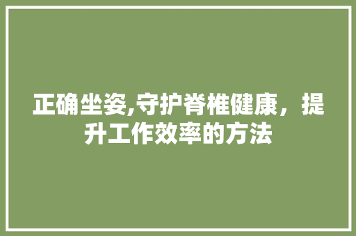 正确坐姿,守护脊椎健康，提升工作效率的方法
