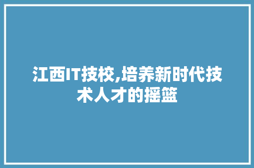 江西IT技校,培养新时代技术人才的摇篮 花朵知识