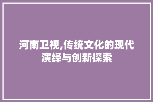 河南卫视,传统文化的现代演绎与创新探索