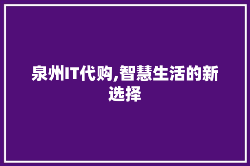 泉州IT代购,智慧生活的新选择