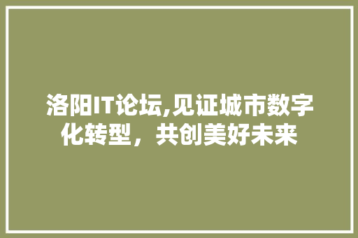 洛阳IT论坛,见证城市数字化转型，共创美好未来
