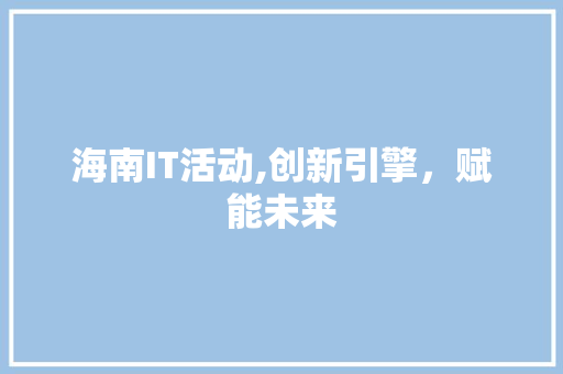 海南IT活动,创新引擎，赋能未来