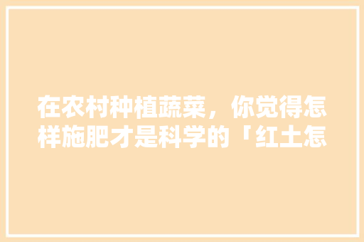 在农村种植蔬菜,你觉得怎样施肥才是科学的「红土怎么种植番茄视频教程」 花朵知识 在农村种植蔬菜,你觉得怎样施肥才是科学的「红土怎么种植番茄视频教程」 在农村种植蔬菜,你觉得怎样施肥才是科学的「红土怎么种植番茄视频教程」 花朵知识