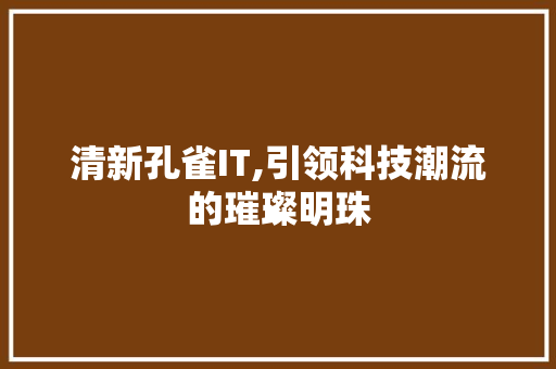 清新孔雀IT,引领科技潮流的璀璨明珠