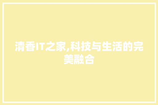 清香IT之家,科技与生活的完美融合