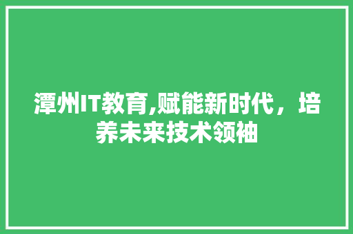 潭州IT教育,赋能新时代，培养未来技术领袖