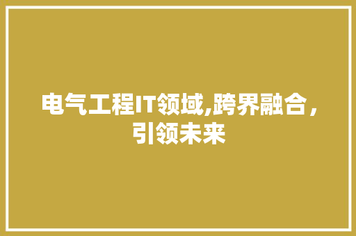 电气工程IT领域,跨界融合，引领未来