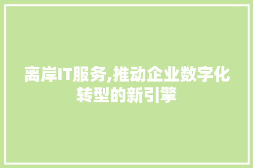 离岸IT服务,推动企业数字化转型的新引擎
