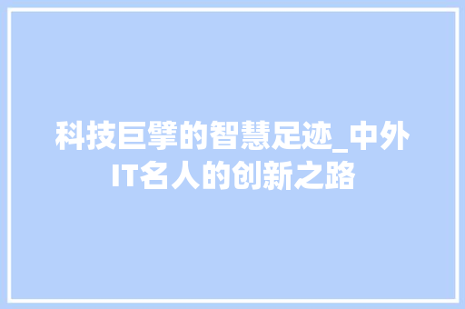 科技巨擘的智慧足迹_中外IT名人的创新之路
