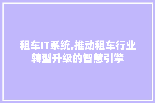 租车IT系统,推动租车行业转型升级的智慧引擎