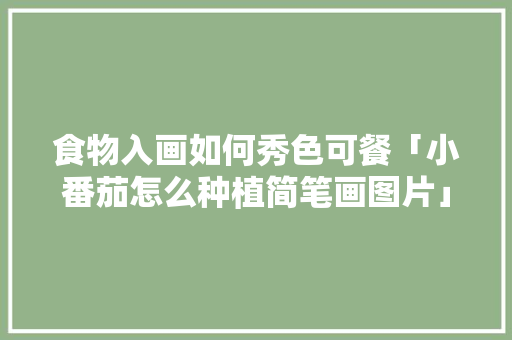 食物入画如何秀色可餐「小番茄怎么种植简笔画图片」 食物入画如何秀色可餐「小番茄怎么种植简笔画图片」 番茄种植技巧