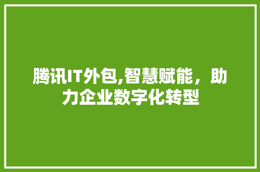 腾讯IT外包,智慧赋能，助力企业数字化转型