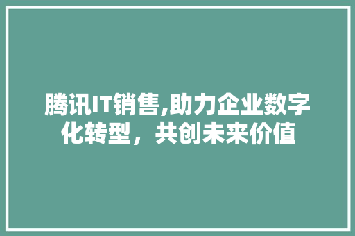 腾讯IT销售,助力企业数字化转型，共创未来价值