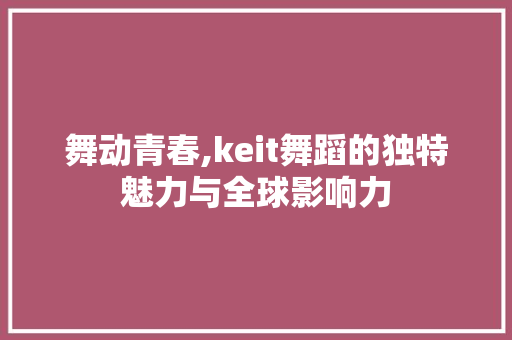 舞动青春,keit舞蹈的独特魅力与全球影响力