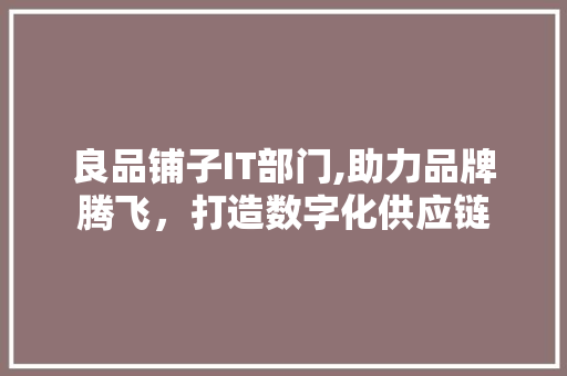 良品铺子IT部门,助力品牌腾飞，打造数字化供应链 番茄种植技巧