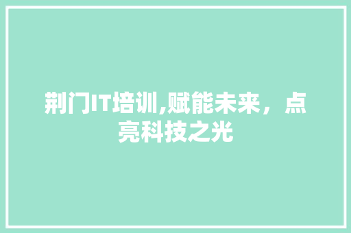 荆门IT培训,赋能未来,点亮科技之光 荆门IT培训,赋能未来,点亮科技之光