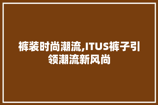 裤装时尚潮流,ITUS裤子引领潮流新风尚
