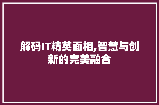 解码IT精英面相,智慧与创新的完美融合 花朵知识