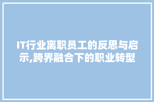 IT行业离职员工的反思与启示,跨界融合下的职业转型之路 IT行业离职员工的反思与启示,跨界融合下的职业转型之路