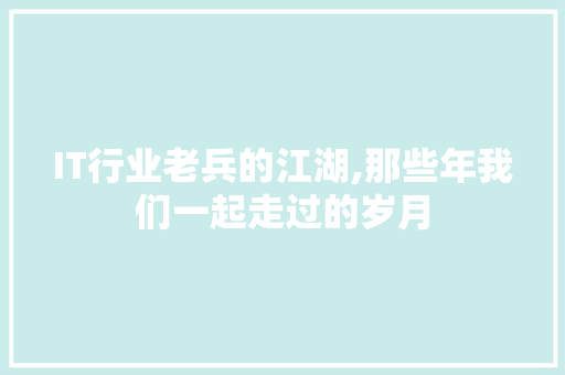 IT行业老兵的江湖,那些年我们一起走过的岁月 IT行业老兵的江湖,那些年我们一起走过的岁月