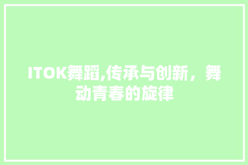 ITOK舞蹈,传承与创新，舞动青春的旋律