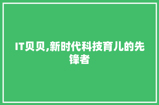 IT贝贝,新时代科技育儿的先锋者
