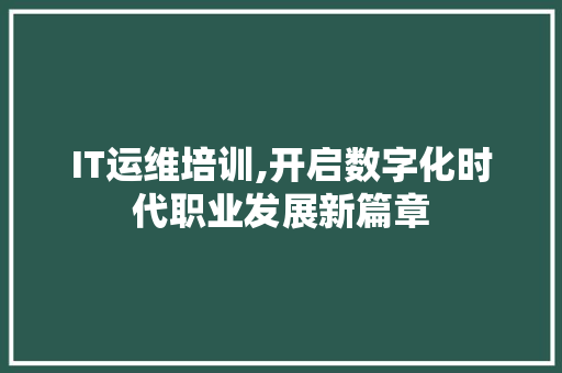IT运维培训,开启数字化时代职业发展新篇章