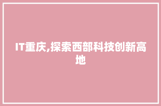 IT重庆,探索西部科技创新高地