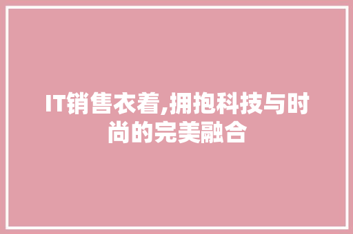 IT销售衣着,拥抱科技与时尚的完美融合