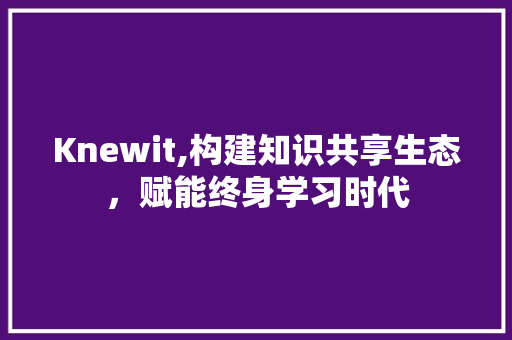 Knewit,构建知识共享生态，赋能终身学习时代