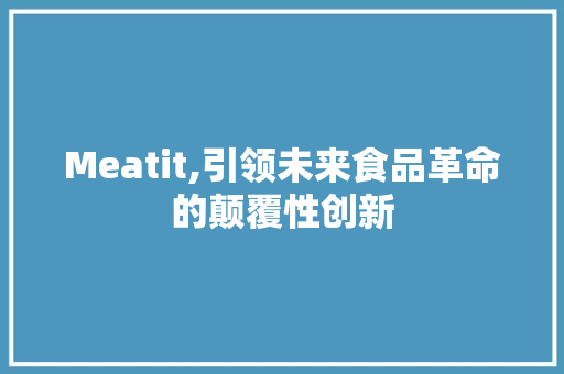 Meatit,引领未来食品革命的颠覆性创新