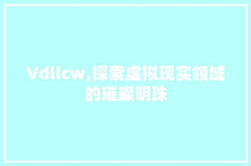 Vdllcw,探索虚拟现实领域的璀璨明珠