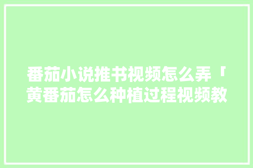 番茄小说推书视频怎么弄「黄番茄怎么种植过程视频教程」 番茄小说推书视频怎么弄「黄番茄怎么种植过程视频教程」 番茄种植技巧